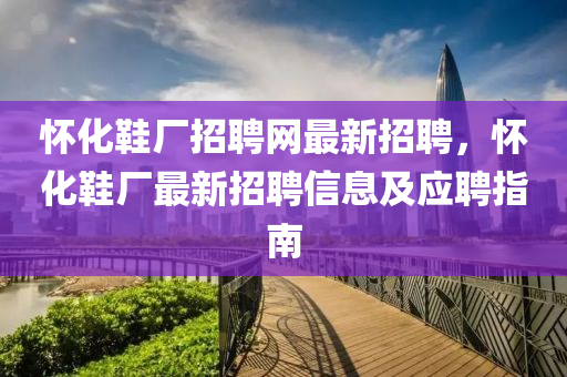 怀化鞋厂招聘网最新招聘，怀化鞋厂最新招聘信息及应聘指南