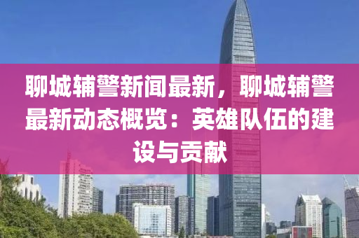 聊城辅警新闻最新，聊城辅警最新动态概览：英雄队伍的建设与贡献