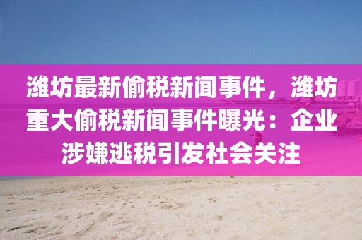 潍坊最新偷税新闻事件，潍坊重大偷税新闻事件曝光：企业涉嫌逃税引发社会关注