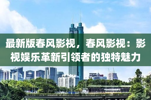 最新版春风影视，春风影视：影视娱乐革新引领者的独特魅力