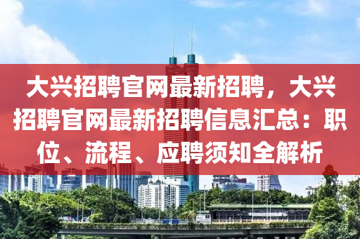 大兴招聘官网最新招聘，大兴招聘官网最新招聘信息汇总：职位、流程、应聘须知全解析
