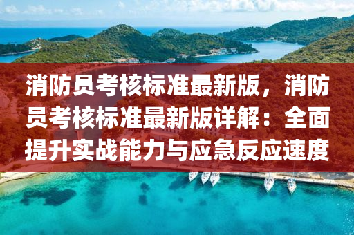 消防员考核标准最新版，消防员考核标准最新版详解：全面提升实战能力与应急反应速度