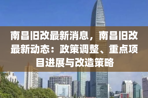 南昌旧改最新消息，南昌旧改最新动态：政策调整、重点项目进展与改造策略