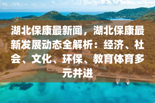 湖北保康最新闻，湖北保康最新发展动态全解析：经济、社会、文化、环保、教育体育多元并进