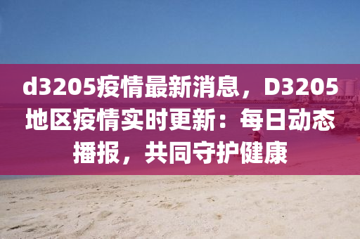 d3205疫情最新消息，D3205地区疫情实时更新：每日动态播报，共同守护健康