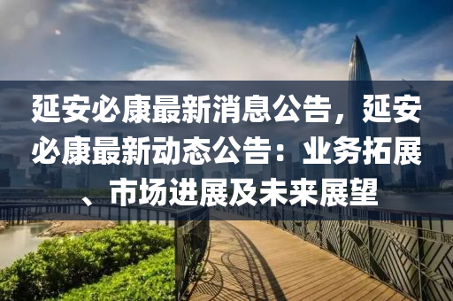 延安必康最新消息公告，延安必康最新动态公告：业务拓展、市场进展及未来展望