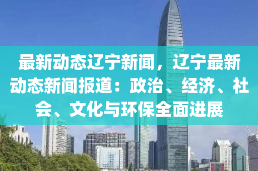 最新动态辽宁新闻，辽宁最新动态新闻报道：政治、经济、社会、文化与环保全面进展