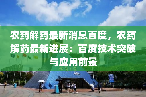 农药解药最新消息百度，农药解药最新进展：百度技术突破与应用前景