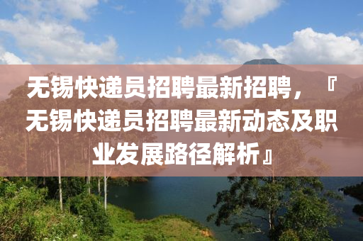 无锡快递员招聘最新招聘，『无锡快递员招聘最新动态及职业发展路径解析』