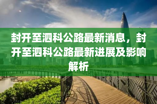 封开至泗科公路最新消息，封开至泗科公路最新进展及影响解析