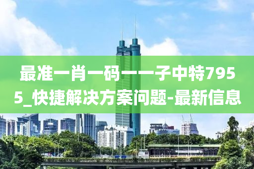 最准一肖一码一一子中特7955_快捷解决方案问题-最新信息