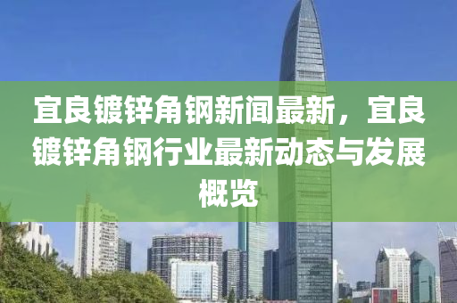 宜良镀锌角钢新闻最新，宜良镀锌角钢行业最新动态与发展概览