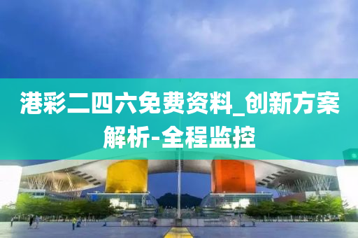 港彩二四六免费资料_创新方案解析-全程监控