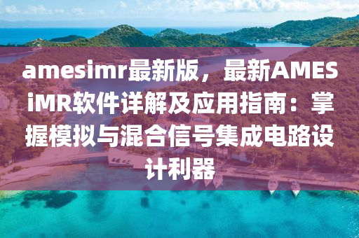 amesimr最新版，最新AMESiMR软件详解及应用指南：掌握模拟与混合信号集成电路设计利器