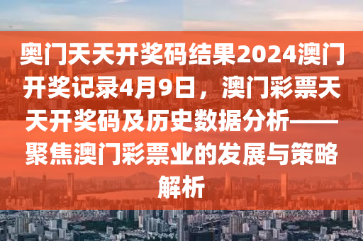 奥门天天开奖码结果2024澳门开奖记录4月9日，澳门彩票天天开奖码及历史数据分析——聚焦澳门彩票业的发展与策略解析