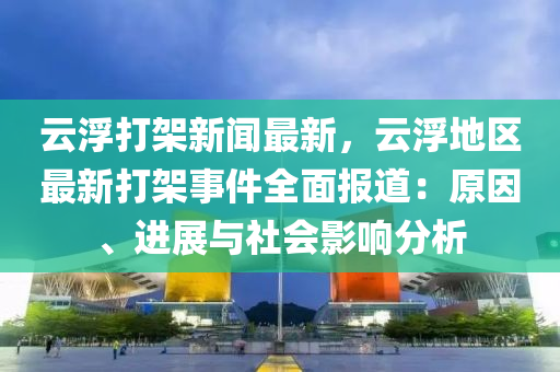 云浮打架新闻最新，云浮地区最新打架事件全面报道：原因、进展与社会影响分析