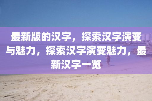最新版的汉字，探索汉字演变与魅力，探索汉字演变魅力，最新汉字一览