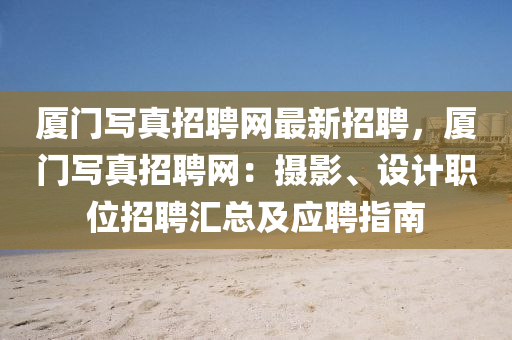 厦门写真招聘网最新招聘，厦门写真招聘网：摄影、设计职位招聘汇总及应聘指南
