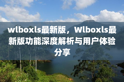 wlboxls最新版，Wlboxls最新版功能深度解析与用户体验分享