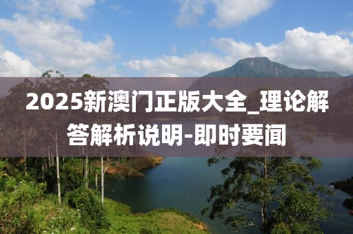2025新澳门正版大全_理论解答解析说明-即时要闻