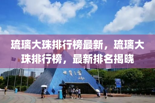琉璃大珠排行榜最新，琉璃大珠排行榜，最新排名揭晓