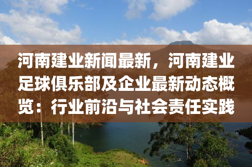 河南建业新闻最新，河南建业足球俱乐部及企业最新动态概览：行业前沿与社会责任实践
