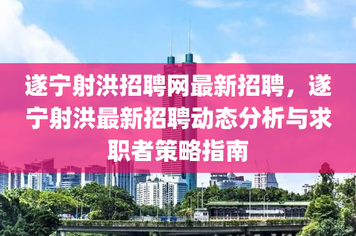 遂宁射洪招聘网最新招聘，遂宁射洪最新招聘动态分析与求职者策略指南