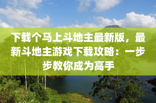 下载个马上斗地主最新版，最新斗地主游戏下载攻略：一步步教你成为高手