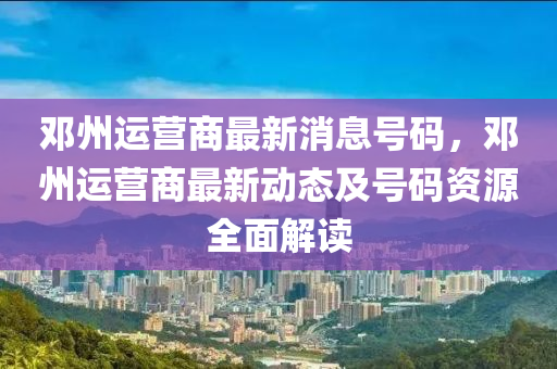 邓州运营商最新消息号码，邓州运营商最新动态及号码资源全面解读