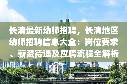长清最新幼师招聘，长清地区幼师招聘信息大全：岗位要求、薪资待遇及应聘流程全解析