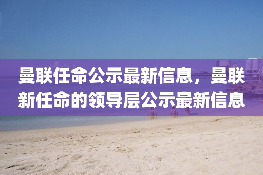 曼联任命公示最新信息，曼联新任命的领导层公示最新信息