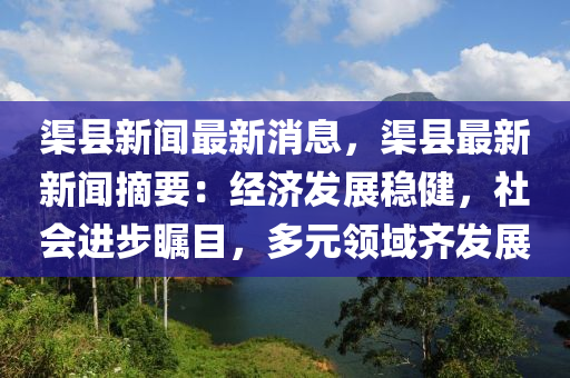 渠县新闻最新消息，渠县最新新闻摘要：经济发展稳健，社会进步瞩目，多元领域齐发展