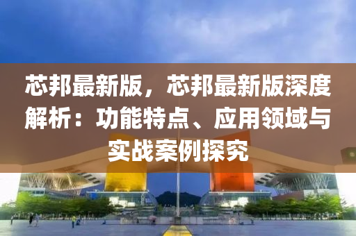 芯邦最新版，芯邦最新版深度解析：功能特点、应用领域与实战案例探究