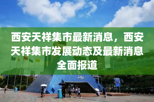 西安天祥集市最新消息，西安天祥集市发展动态及最新消息全面报道