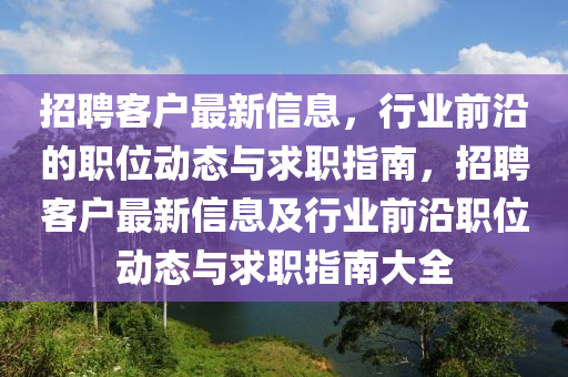 招聘客户最新信息，行业前沿的职位动态与求职指南，招聘客户最新信息及行业前沿职位动态与求职指南大全