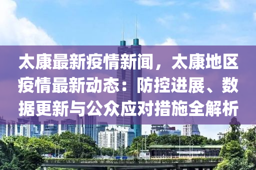 太康最新疫情新闻，太康地区疫情最新动态：防控进展、数据更新与公众应对措施全解析