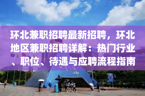 环北兼职招聘最新招聘，环北地区兼职招聘详解：热门行业、职位、待遇与应聘流程指南