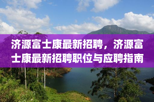 济源富士康最新招聘，济源富士康最新招聘职位与应聘指南
