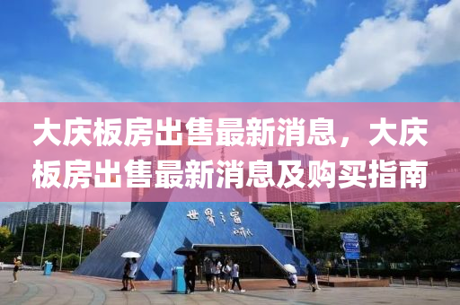 大庆板房出售最新消息，大庆板房出售最新消息及购买指南