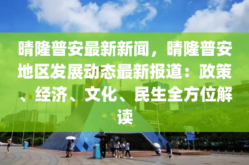 晴隆普安最新新闻，晴隆普安地区发展动态最新报道：政策、经济、文化、民生全方位解读