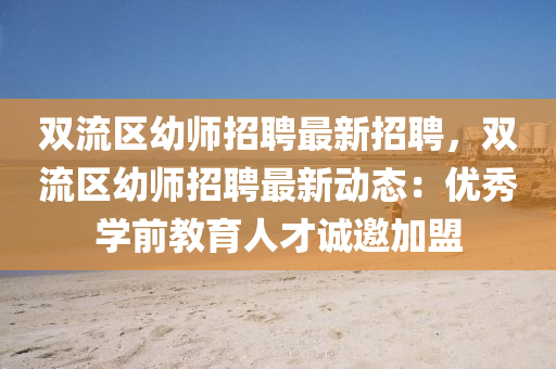 双流区幼师招聘最新招聘，双流区幼师招聘最新动态：优秀学前教育人才诚邀加盟