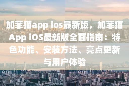 加菲猫app ioses最新版，加菲猫App ioses最新版全面指南：特色功能、安装方法、亮点更新与用户体验