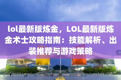 lol最新版炼金，LOL最新版炼金术士攻略指南：技能解析、出装推荐与游戏策略