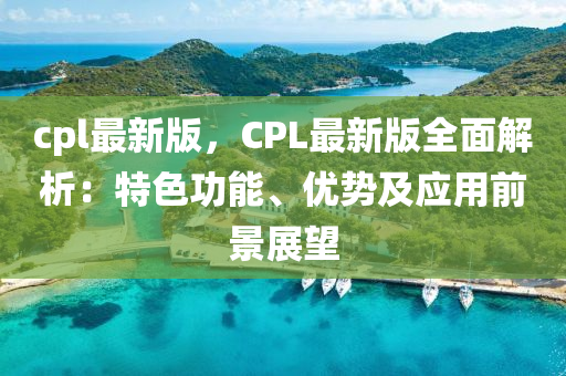 cpl最新版，CPL最新版全面解析：特色功能、优势及应用前景展望