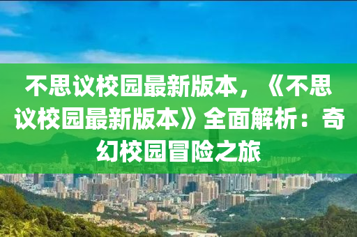 不思议校园最新版本，《不思议校园最新版本》全面解析：奇幻校园冒险之旅
