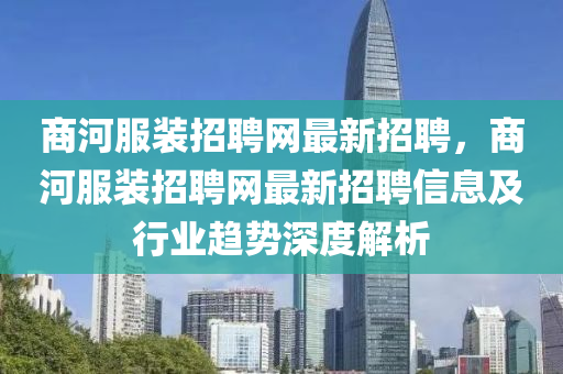 商河服装招聘网最新招聘，商河服装招聘网最新招聘信息及行业趋势深度解析