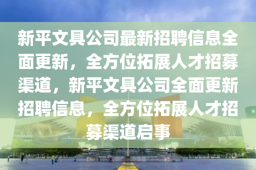 新平文具公司最新招聘信息全面更新，全方位拓展人才招募渠道，新平文具公司全面更新招聘信息，全方位拓展人才招募渠道启事