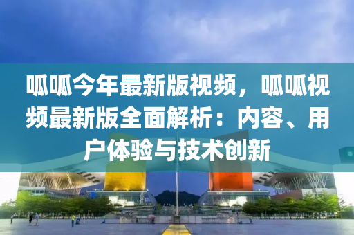 呱呱今年最新版视频，呱呱视频最新版全面解析：内容、用户体验与技术创新