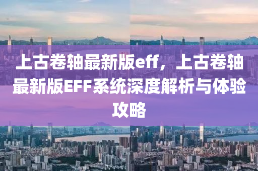 上古卷轴最新版eff，上古卷轴最新版EFF系统深度解析与体验攻略