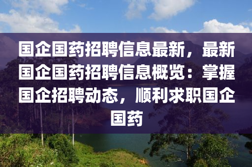 国企国药招聘信息最新，最新国企国药招聘信息概览：掌握国企招聘动态，顺利求职国企国药